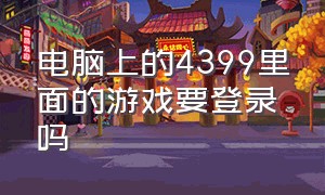 电脑上的4399里面的游戏要登录吗（笔记本电脑上的4399游戏怎么进）