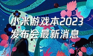 小米游戏本2023发布会最新消息