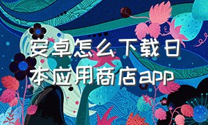 安卓怎么下载日本应用商店app