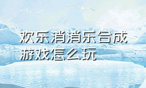 欢乐消消乐合成游戏怎么玩