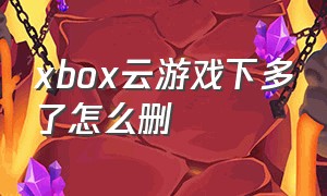 xbox云游戏下多了怎么删