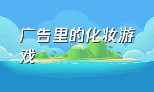 广告里的化妆游戏（怎么找到没有广告的化妆公主游戏）