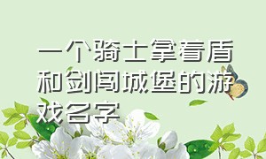 一个骑士拿着盾和剑闯城堡的游戏名字（一个骑士拿着刀和盾的游戏）