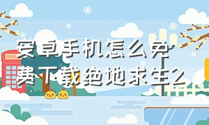 安卓手机怎么免费下载绝地求生2（安卓手机怎么免费下载绝地求生2）