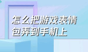 怎么把游戏表情包弄到手机上