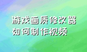 游戏画质修改器如何制作视频