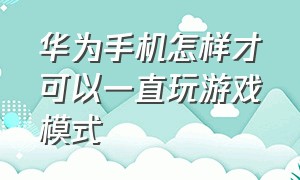 华为手机怎样才可以一直玩游戏模式