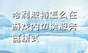 哈利波特怎么在游戏内切换服务器模式（哈利波特怎么开公屏模式房间）