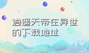 逍遥天帝在异世的下载地址（仙帝闯异世txt全集免费下载）