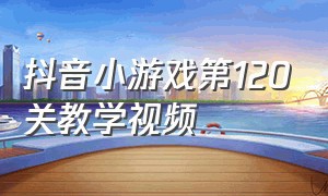 抖音小游戏第120关教学视频