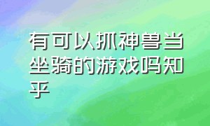 有可以抓神兽当坐骑的游戏吗知乎（有可以抓神兽当坐骑的游戏吗知乎小说）