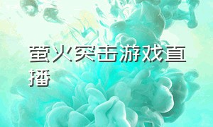 萤火突击游戏直播（萤火突击怎么开游戏直播）