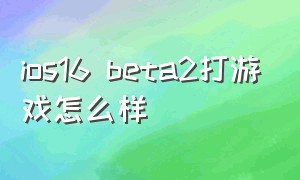 ios16 beta2打游戏怎么样