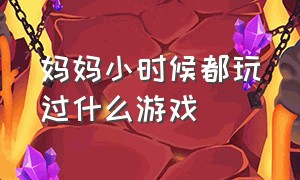 妈妈小时候都玩过什么游戏（小时候父母常玩的游戏）