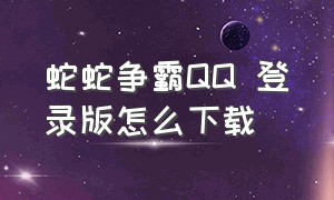 蛇蛇争霸QQ 登录版怎么下载（蛇蛇争霸无限钻石版怎么下载）