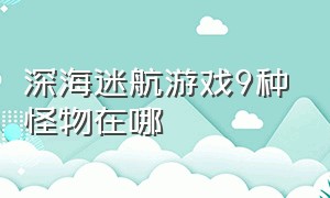 深海迷航游戏9种怪物在哪