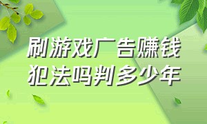 刷游戏广告赚钱犯法吗判多少年