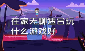 在家无聊适合玩什么游戏好