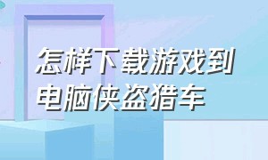 怎样下载游戏到电脑侠盗猎车（电脑单机侠盗猎车怎么下载）