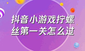 抖音小游戏拧螺丝第一关怎么过