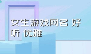 女生游戏网名 好听 优雅（女生游戏网名好听又吸引人）