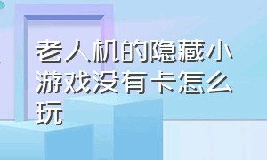 老人机的隐藏小游戏没有卡怎么玩（老年机中的游戏大全在哪）