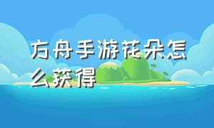 方舟手游花朵怎么获得（方舟手游稀有花朵怎么获得）