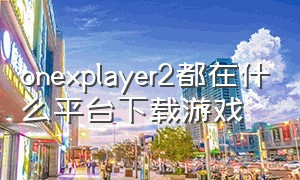 onexplayer2都在什么平台下载游戏