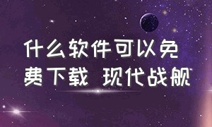 什么软件可以免费下载 现代战舰