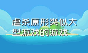 虐杀原形类似大型游戏的游戏（类似于虐杀原形的手机单机游戏）