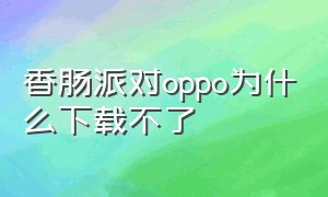 香肠派对oppo为什么下载不了