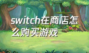 switch在商店怎么购买游戏（switch官网怎么购买游戏）