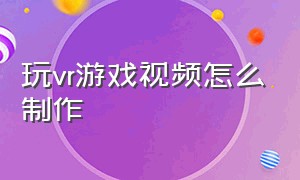 玩vr游戏视频怎么制作