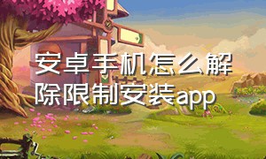 安卓手机怎么解除限制安装app