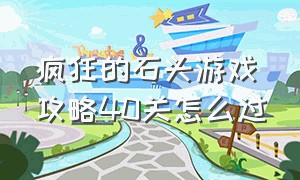 疯狂的石头游戏攻略40关怎么过（疯狂的石头第40关到50关怎么过）