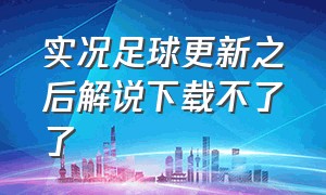 实况足球更新之后解说下载不了了（实况足球怎么下载官方正版安装包）