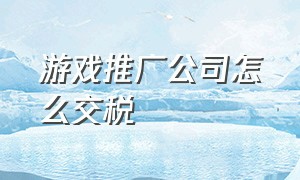 游戏推广公司怎么交税