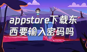 appstore下载东西要输入密码吗（appstore下载一直需要输入密码）