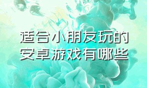 适合小朋友玩的安卓游戏有哪些（适合小朋友玩的安卓游戏有哪些软件）