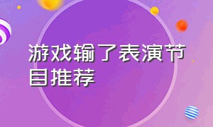 游戏输了表演节目推荐（适合游戏输了表演的节目）