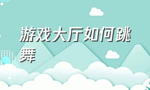 游戏大厅如何跳舞（游戏厅里面跳舞怎么玩）