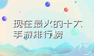 现在最火的十大手游排行榜（现在最火的十大手游排行榜是什么）