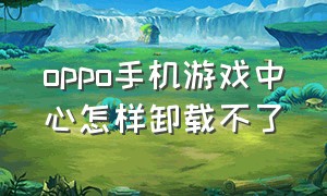 oppo手机游戏中心怎样卸载不了