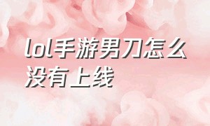 lol手游男刀怎么没有上线