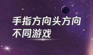 手指方向头方向不同游戏（手指指向哪个方向的游戏）