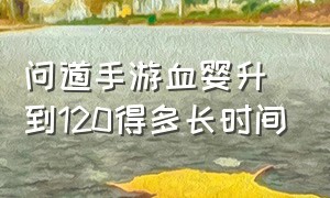 问道手游血婴升到120得多长时间