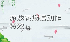 游戏转场慢动作特效（游戏转场慢动作特效怎么做）