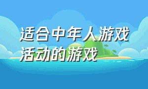 适合中年人游戏活动的游戏（适合50岁左右的人群的趣味游戏）