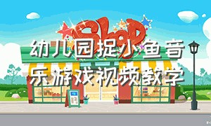 幼儿园捉小鱼音乐游戏视频教学（幼儿园音乐游戏章鱼和小鱼教案）